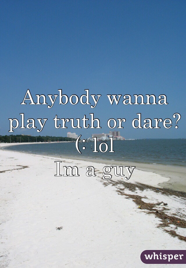 Anybody wanna play truth or dare?(: lol
Im a guy