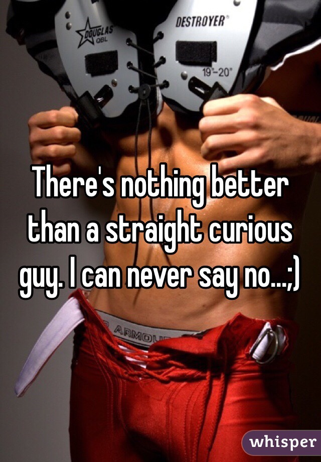 There's nothing better than a straight curious guy. I can never say no...;)