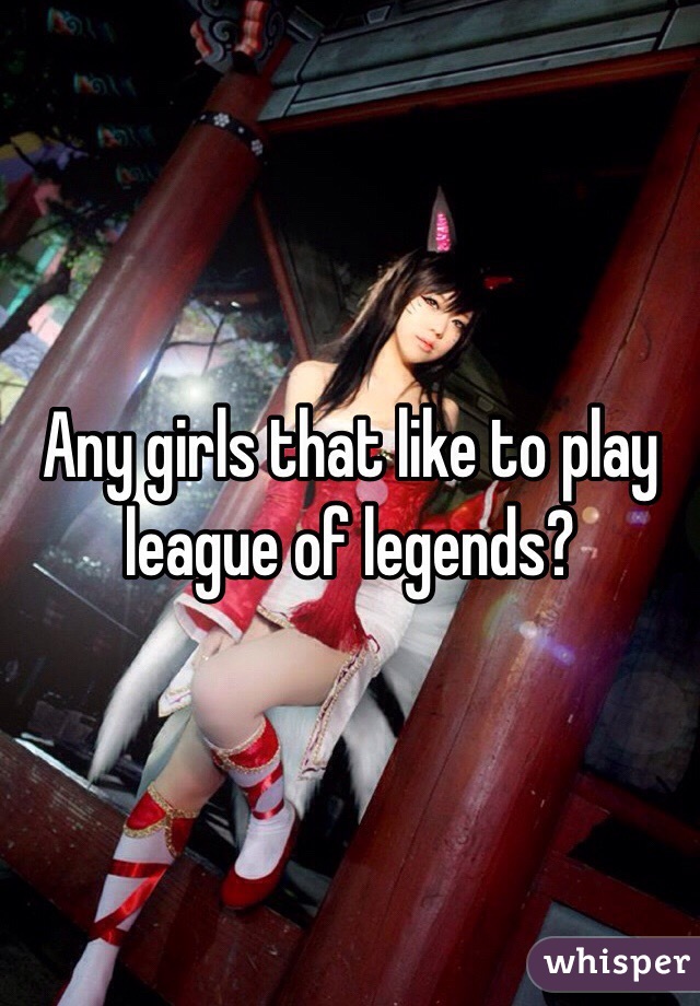 Any girls that like to play league of legends? 