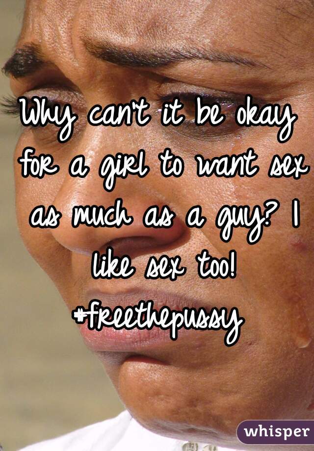 Why can't it be okay for a girl to want sex as much as a guy? I like sex too! #freethepussy 