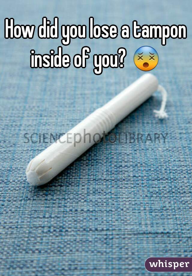 How did you lose a tampon inside of you? 😵  