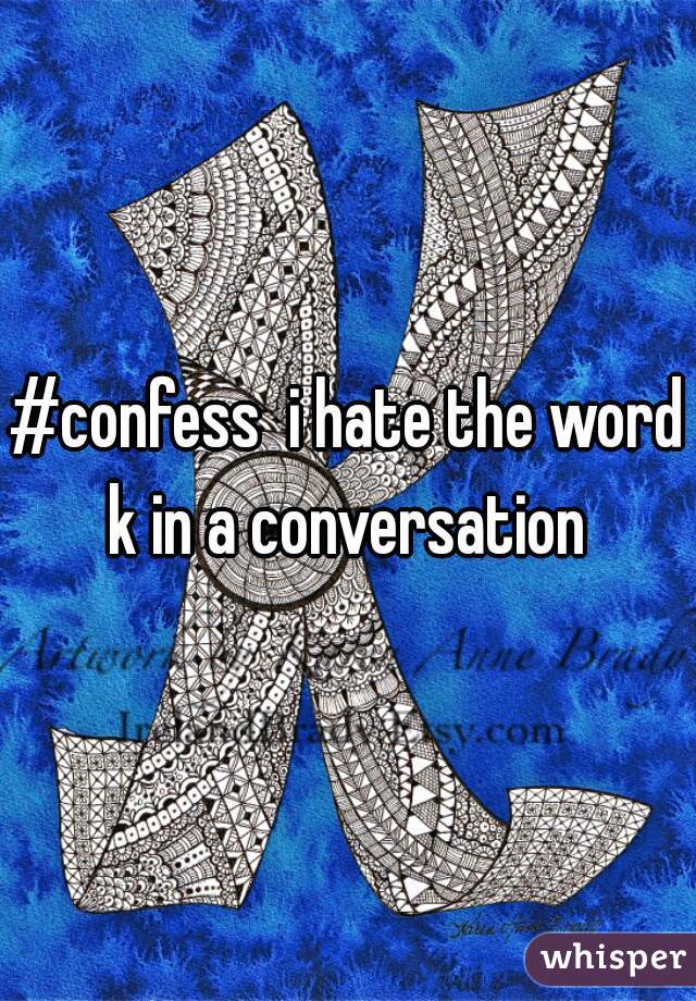 #confess  i hate the word k in a conversation 