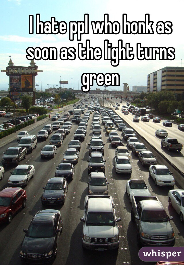 I hate ppl who honk as soon as the light turns green