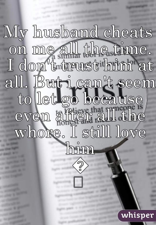 My husband cheats on me all the time. I don't trust him at all. But i can't seem to let go because even after all the whore. I still love him 💔