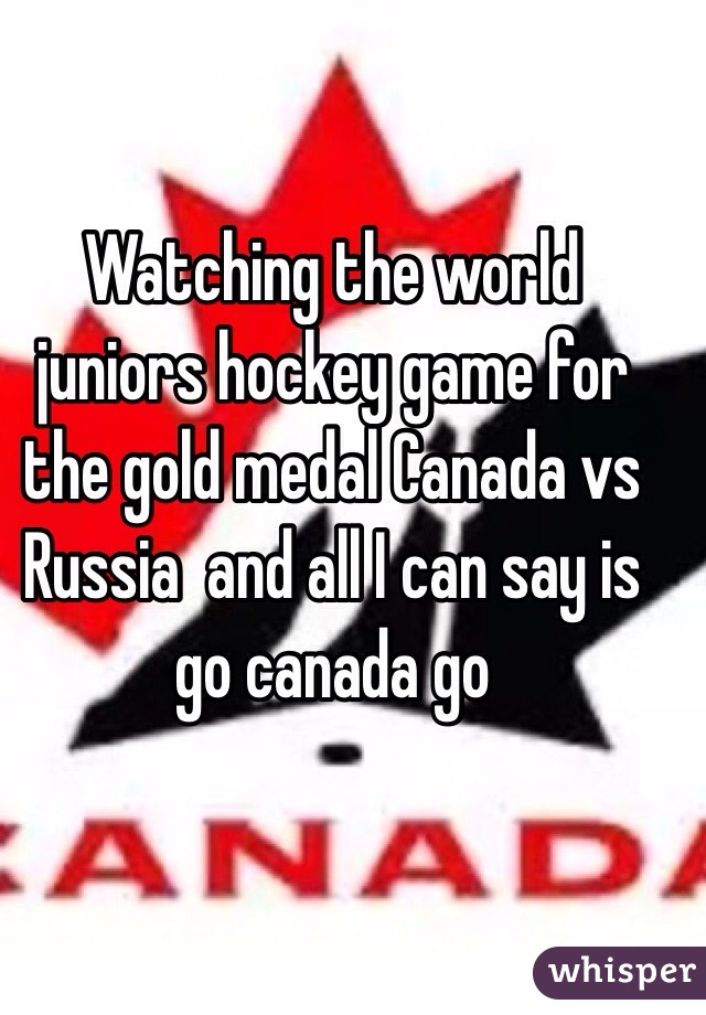 Watching the world juniors hockey game for the gold medal Canada vs Russia  and all I can say is go canada go 