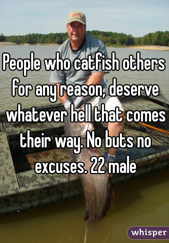 People who catfish others for any reason, deserve whatever hell that comes their way. No buts no excuses. 22 male