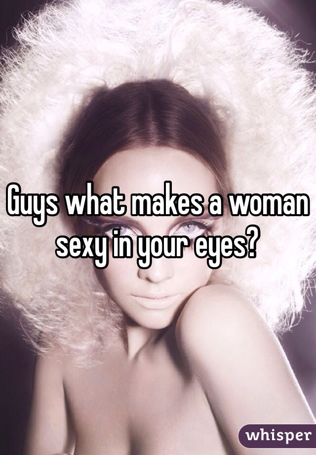 Guys what makes a woman sexy in your eyes?