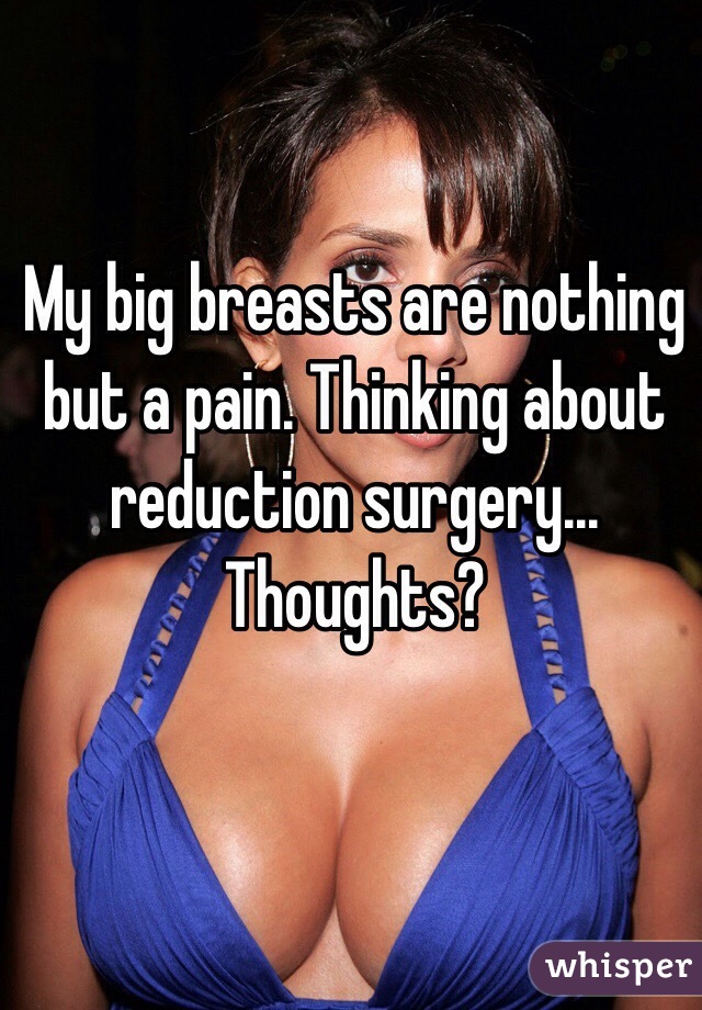 My big breasts are nothing but a pain. Thinking about reduction surgery... Thoughts?