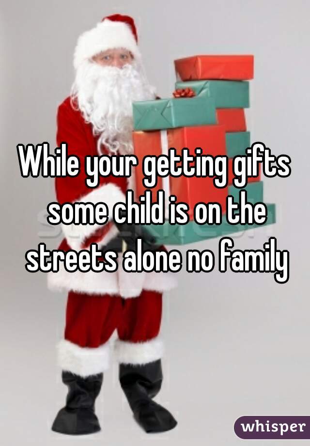 While your getting gifts some child is on the streets alone no family