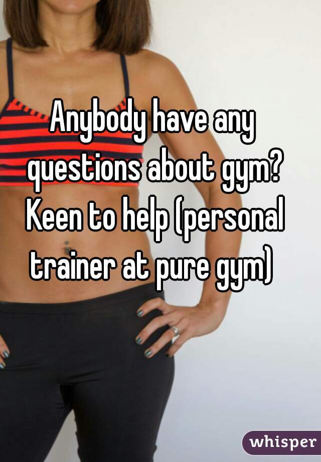 Anybody have any questions about gym? Keen to help (personal trainer at pure gym) 