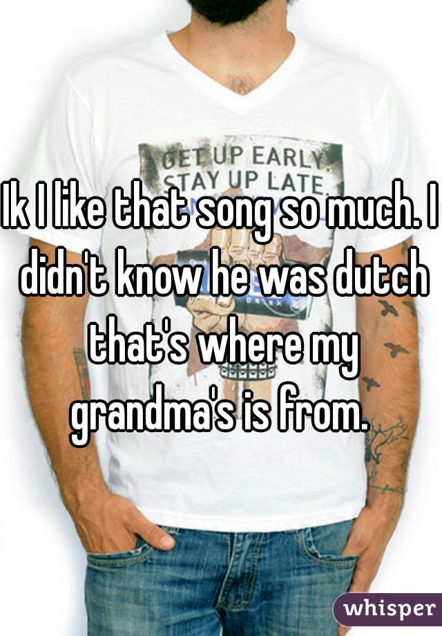 Ik I like that song so much. I didn't know he was dutch that's where my grandma's is from. 