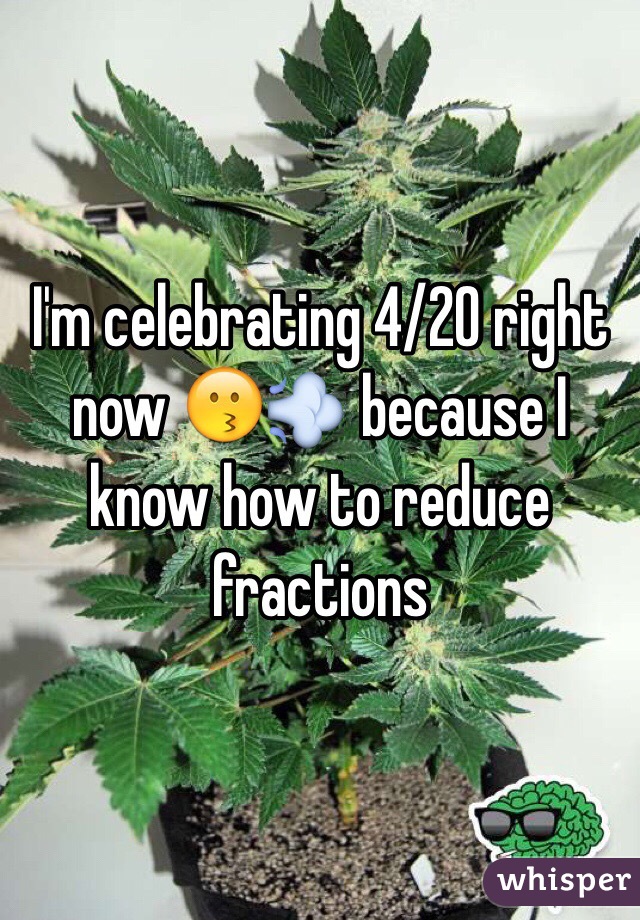 I'm celebrating 4/20 right now 😗💨 because I know how to reduce fractions 