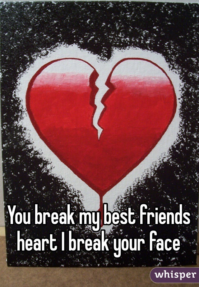 You break my best friends heart I break your face 