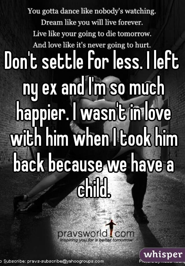 Don't settle for less. I left ny ex and I'm so much happier. I wasn't in love with him when I took him back because we have a child.