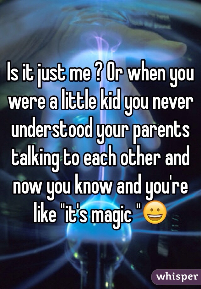 Is it just me ? Or when you were a little kid you never understood your parents talking to each other and now you know and you're like "it's magic "😀