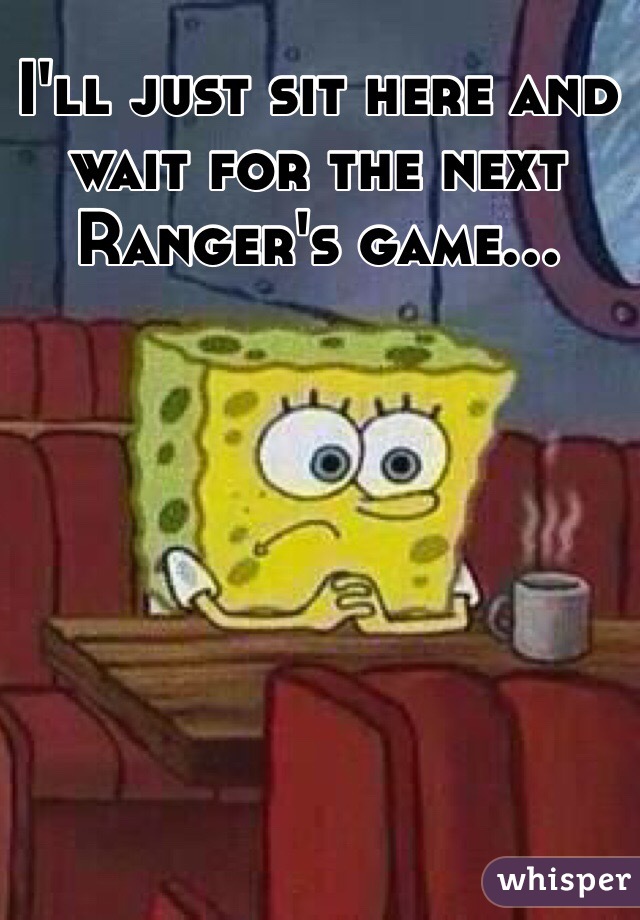 I'll just sit here and wait for the next Ranger's game...