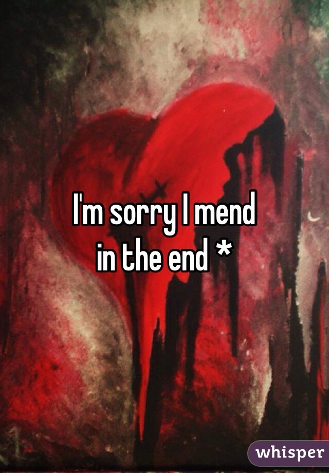 I'm sorry I mend 
in the end * 