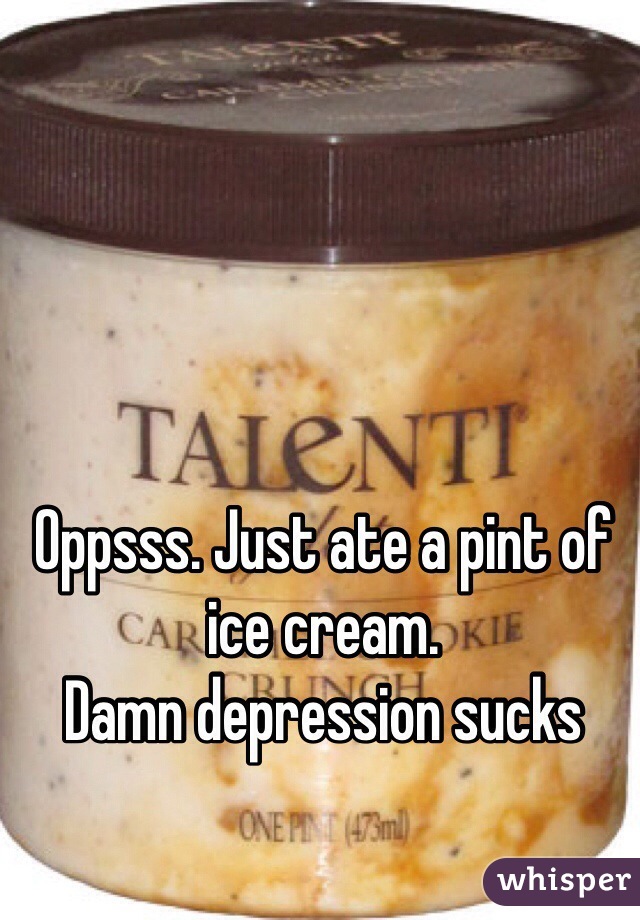 Oppsss. Just ate a pint of ice cream. 
Damn depression sucks 