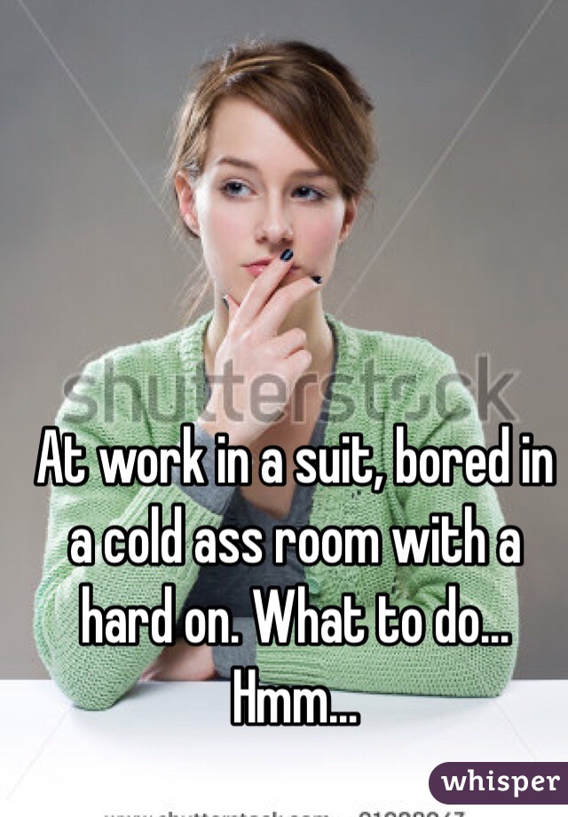 At work in a suit, bored in a cold ass room with a hard on. What to do... Hmm...