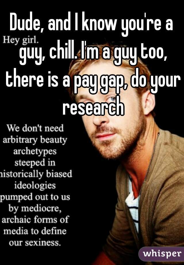 Dude, and I know you're a guy, chill. I'm a guy too, there is a pay gap, do your research