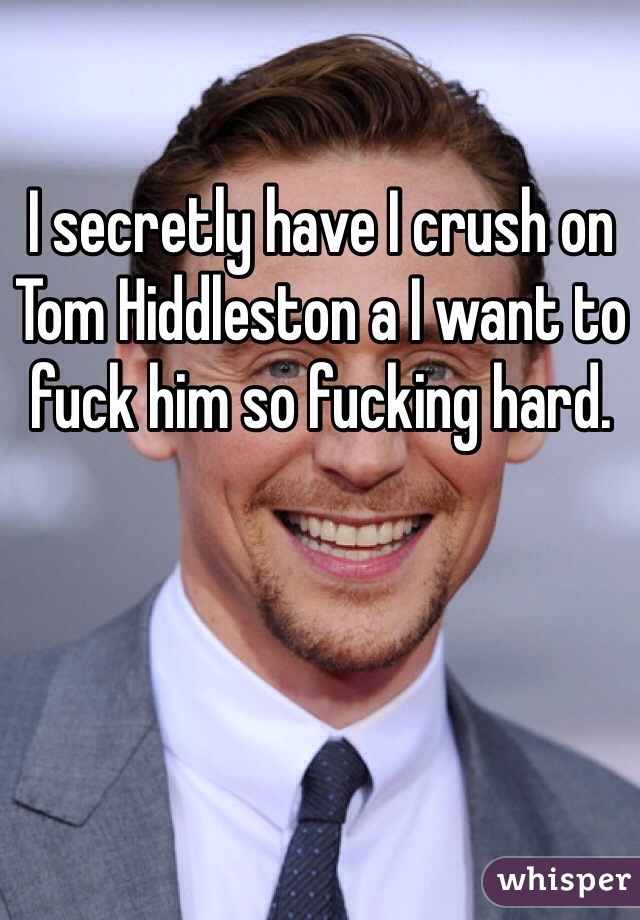 I secretly have I crush on Tom Hiddleston a I want to fuck him so fucking hard. 