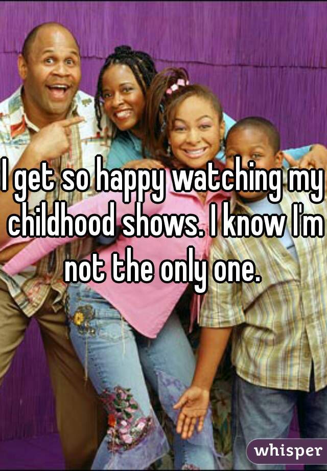 I get so happy watching my childhood shows. I know I'm not the only one. 