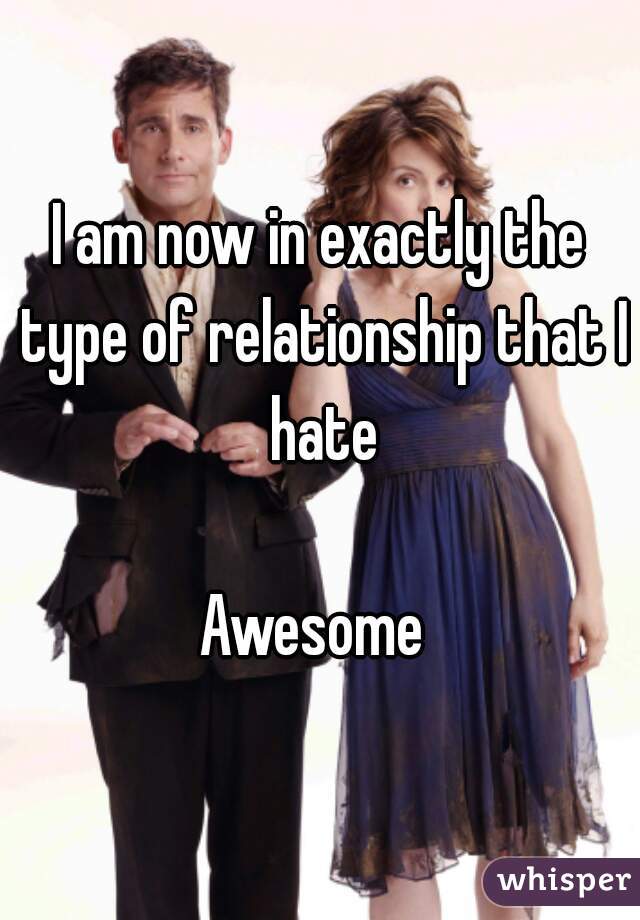 I am now in exactly the type of relationship that I hate

Awesome 