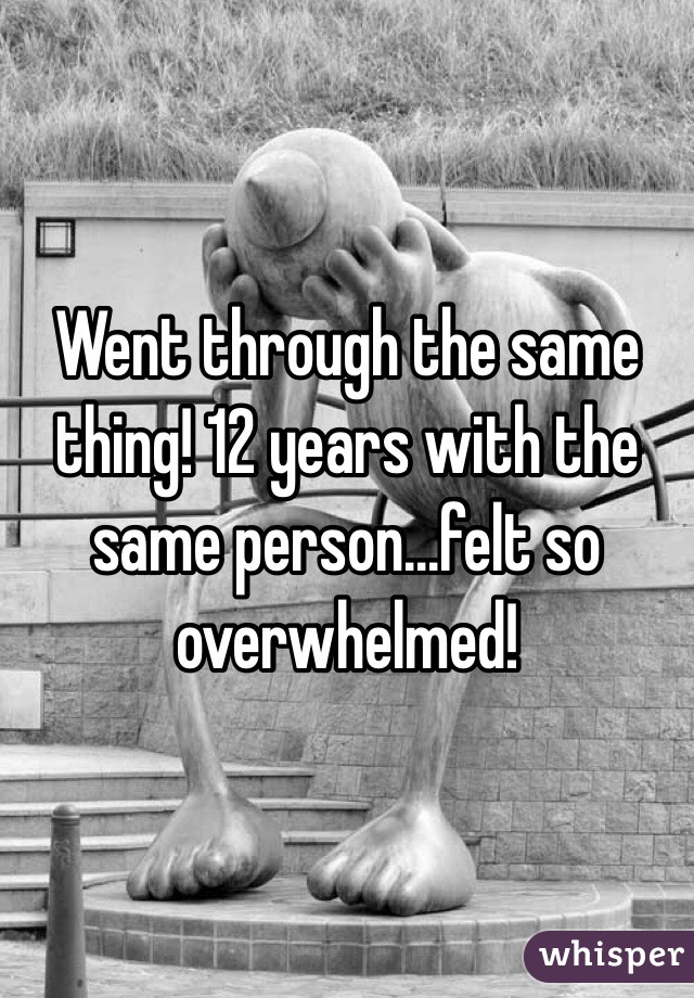 Went through the same thing! 12 years with the same person...felt so overwhelmed!