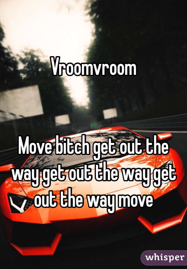 Vroomvroom 


Move bitch get out the way get out the way get out the way move 