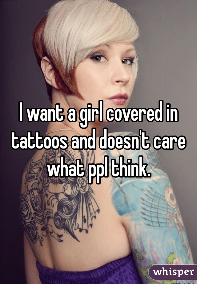 I want a girl covered in tattoos and doesn't care what ppl think. 