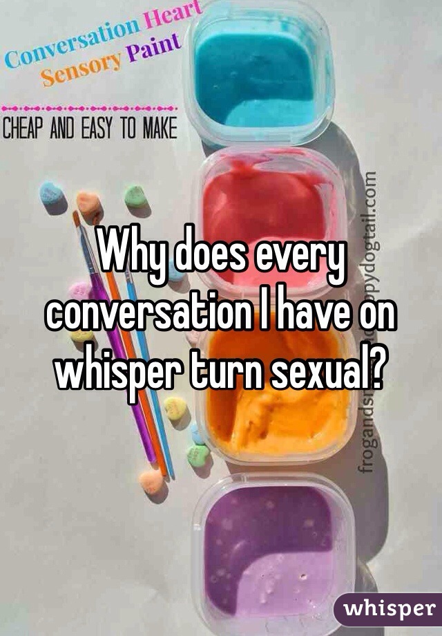 Why does every conversation I have on whisper turn sexual?