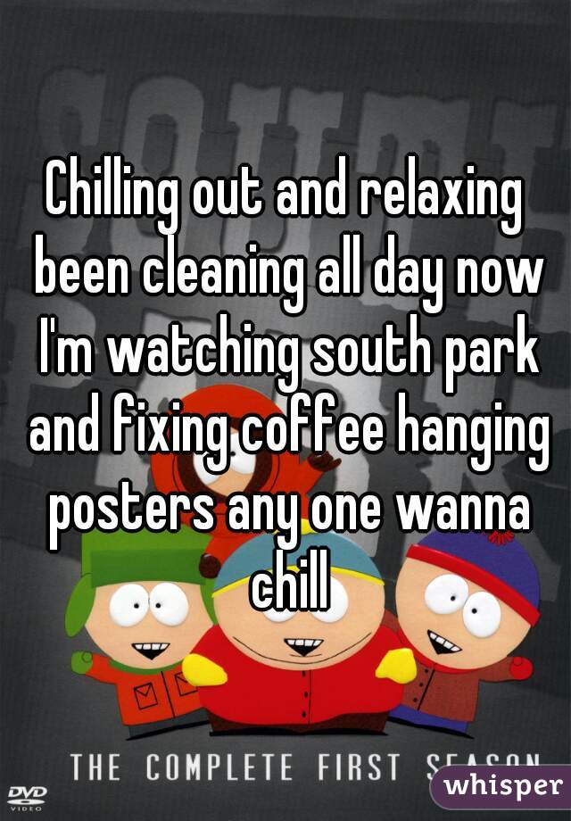 Chilling out and relaxing been cleaning all day now I'm watching south park and fixing coffee hanging posters any one wanna chill