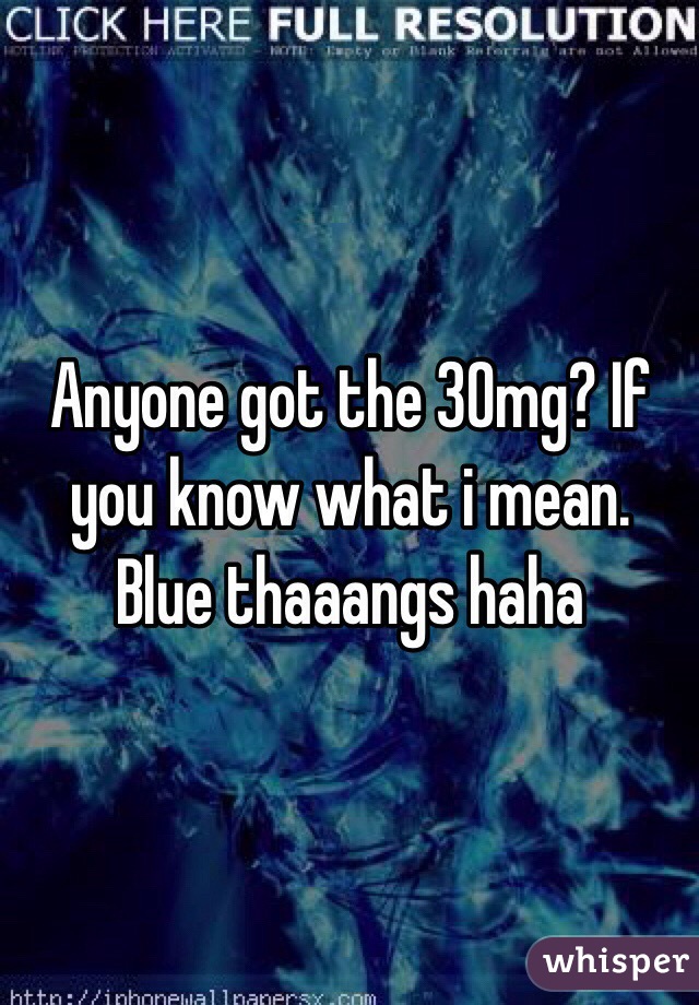 Anyone got the 30mg? If you know what i mean. Blue thaaangs haha