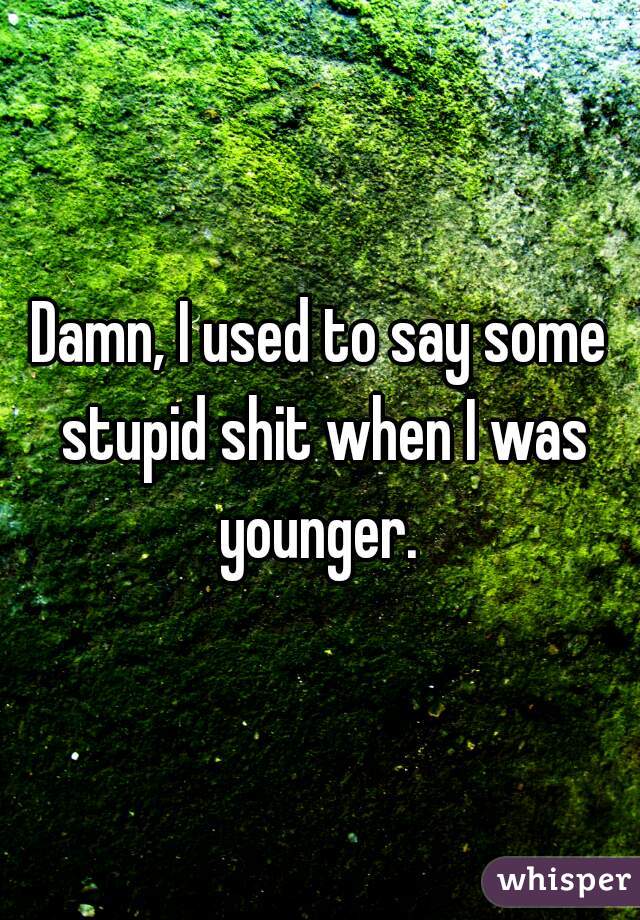 Damn, I used to say some stupid shit when I was younger. 