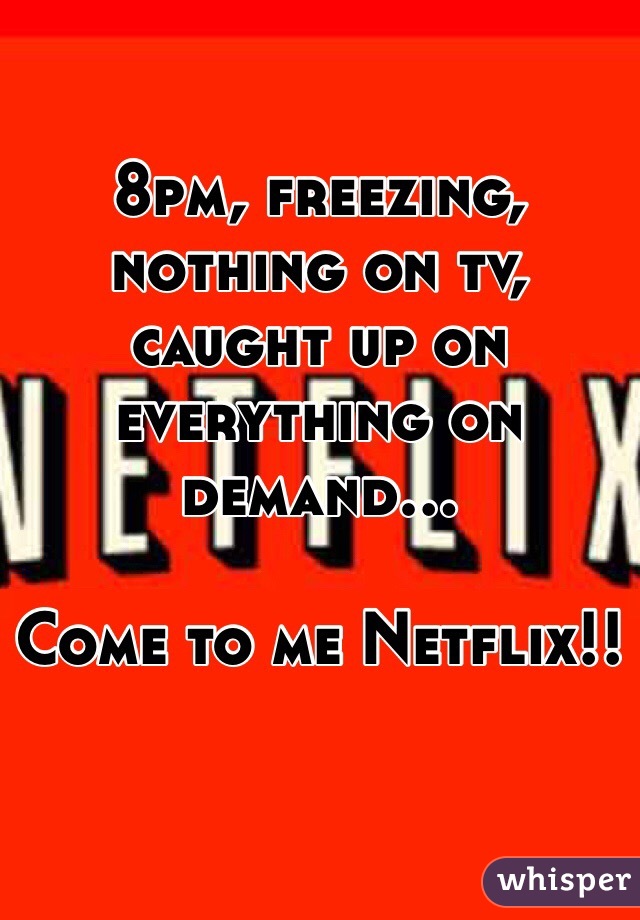 8pm, freezing, nothing on tv, caught up on everything on demand...

Come to me Netflix!!