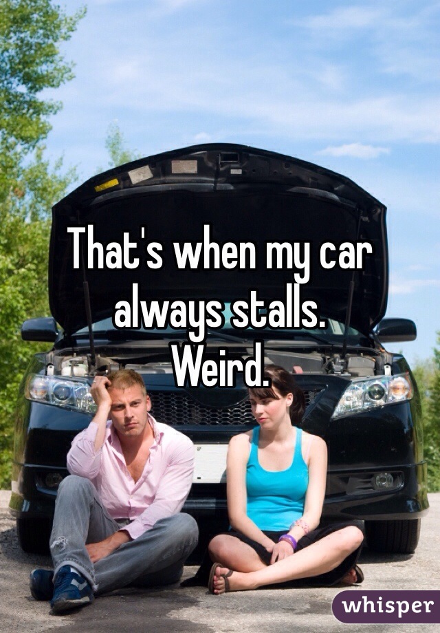 That's when my car 
always stalls.
Weird. 