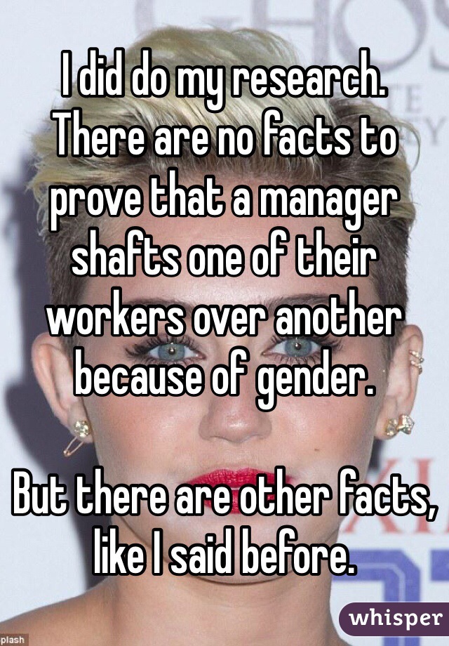 I did do my research. 
There are no facts to prove that a manager shafts one of their workers over another because of gender. 

But there are other facts, like I said before. 