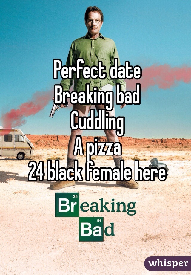 Perfect date 
Breaking bad
Cuddling 
A pizza
24 black female here 