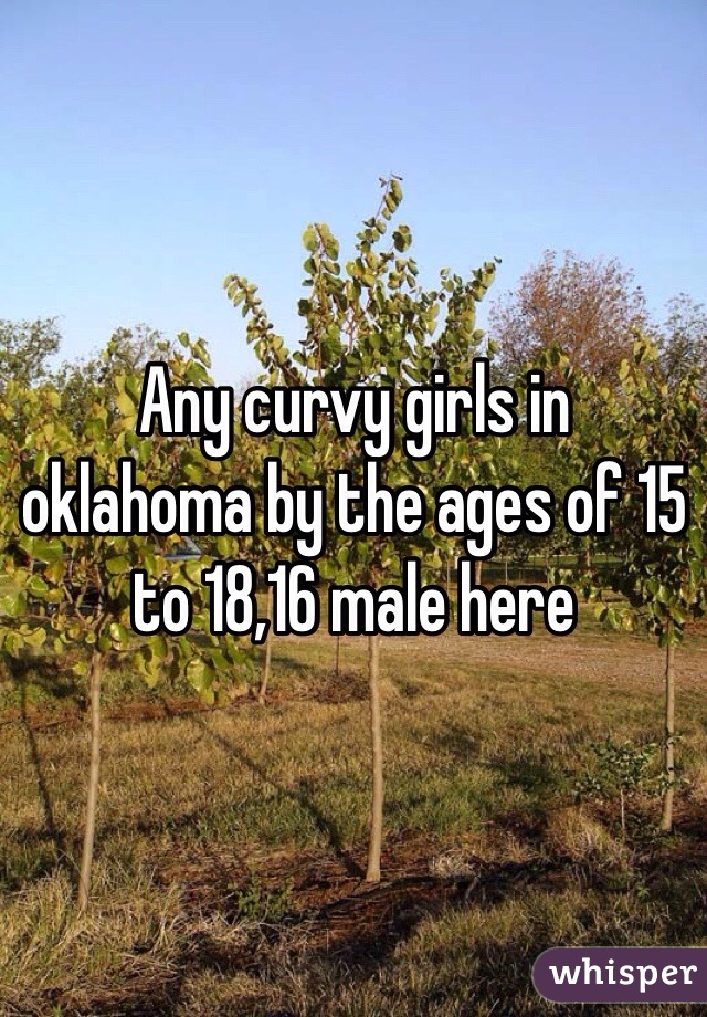 Any curvy girls in oklahoma by the ages of 15 to 18,16 male here 