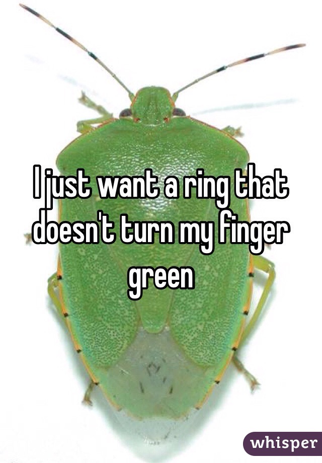 I just want a ring that doesn't turn my finger green 