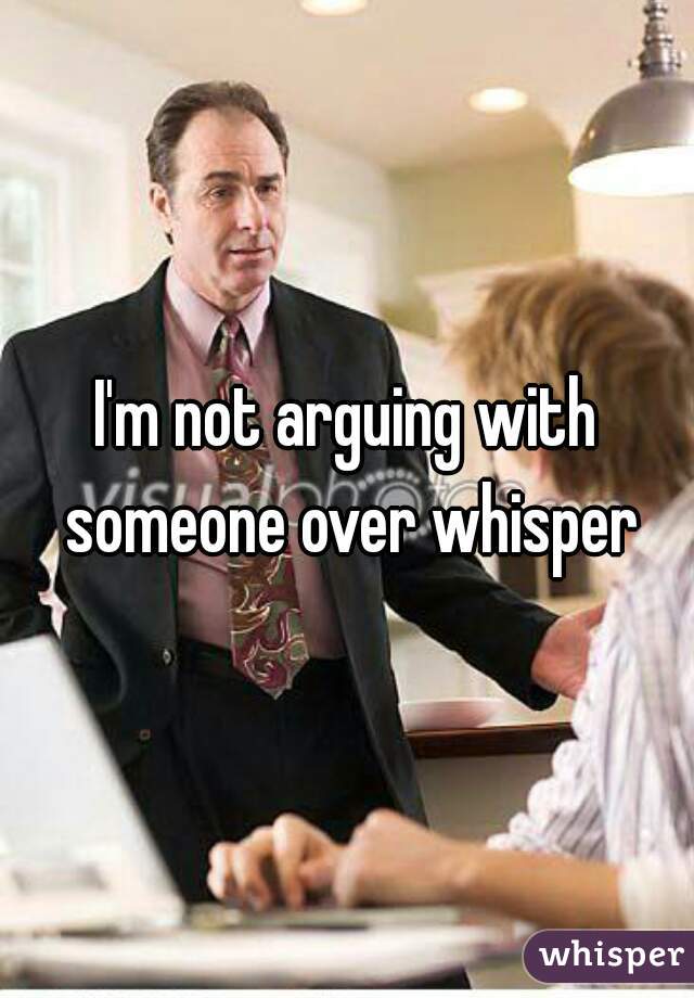 I'm not arguing with someone over whisper