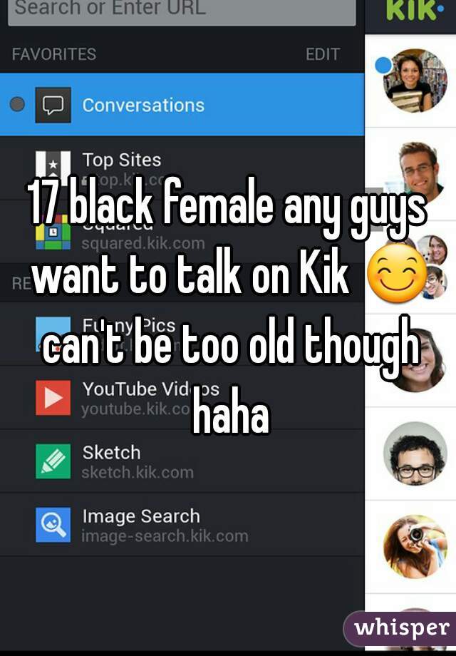 17 black female any guys want to talk on Kik 😊 can't be too old though haha