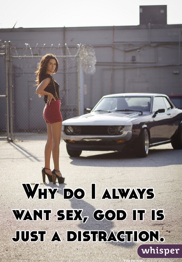 Why do I always want sex, god it is just a distraction.