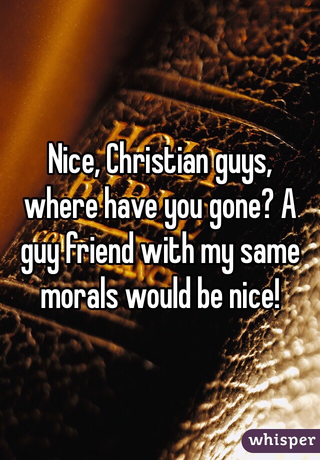 Nice, Christian guys, where have you gone? A guy friend with my same morals would be nice!