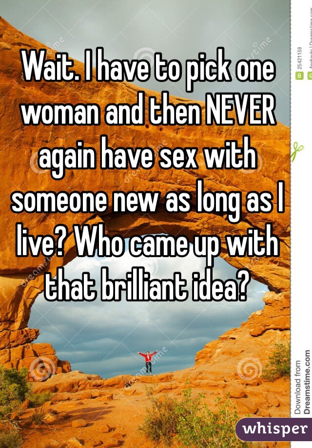 Wait. I have to pick one woman and then NEVER again have sex with someone new as long as I live? Who came up with that brilliant idea? 