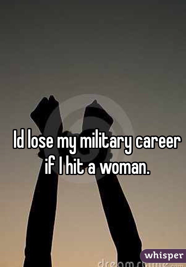 Id lose my military career if I hit a woman.