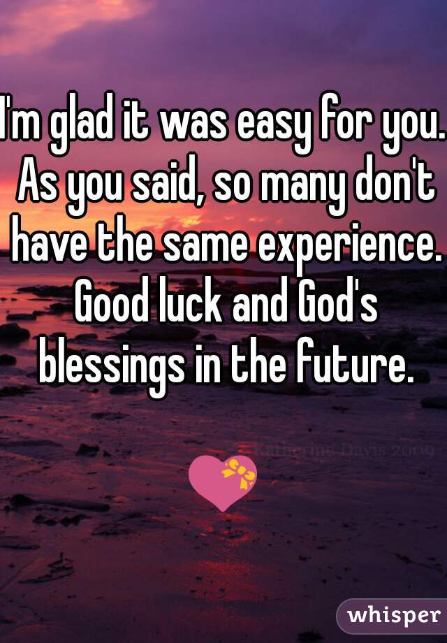 I'm glad it was easy for you. As you said, so many don't have the same experience. Good luck and God's blessings in the future.

💝