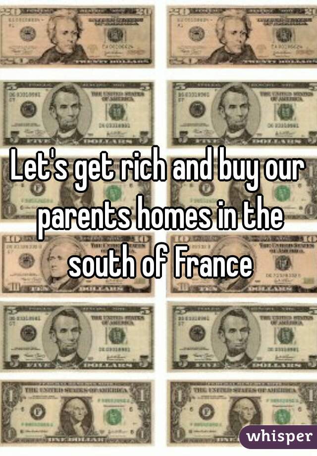 Let's get rich and buy our parents homes in the south of France