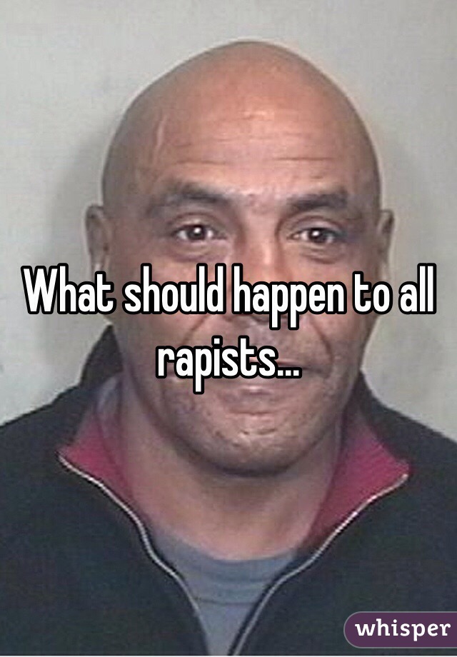 What should happen to all rapists...