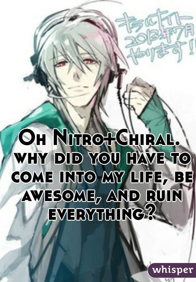 Oh Nitro+Chiral. why did you have to come into my life, be awesome, and ruin everything?